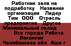 Работник зала на подработку › Название организации ­ Лидер Тим, ООО › Отрасль предприятия ­ Другое › Минимальный оклад ­ 15 000 - Все города Работа » Вакансии   . Челябинская обл.,Аша г.